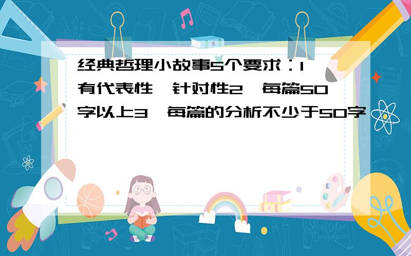 经典哲理小故事5个要求：1、有代表性、针对性2、每篇50字以上3、每篇的分析不少于50字