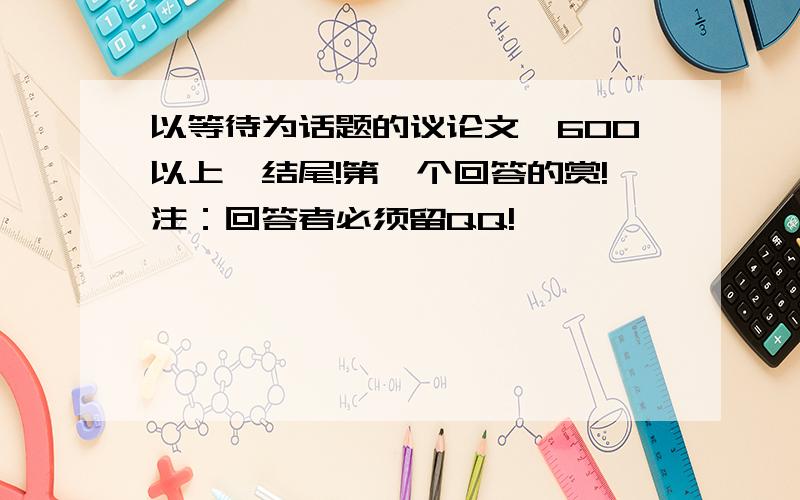 以等待为话题的议论文,600以上,结尾!第一个回答的赏!注：回答者必须留QQ!