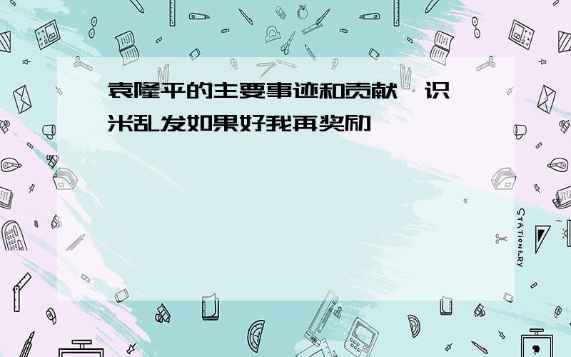 袁隆平的主要事迹和贡献唔识噶米乱发如果好我再奖励