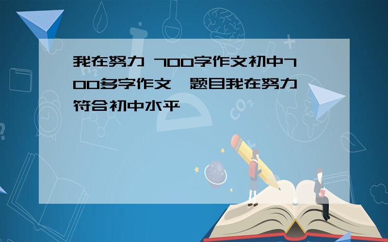 我在努力 700字作文初中700多字作文,题目我在努力,符合初中水平