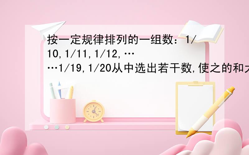 按一定规律排列的一组数：1/10,1/11,1/12,……1/19,1/20从中选出若干数,使之的和大于0.5,至少选几个数