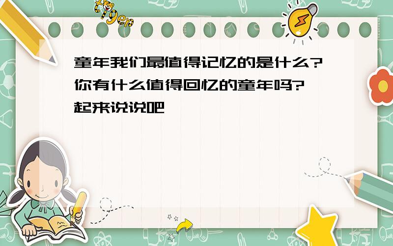 童年我们最值得记忆的是什么?你有什么值得回忆的童年吗?一起来说说吧