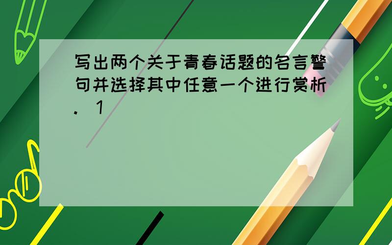 写出两个关于青春话题的名言警句并选择其中任意一个进行赏析.（1）________________________________________________________（2）________________________________________________________选（ ）赏析：____________________