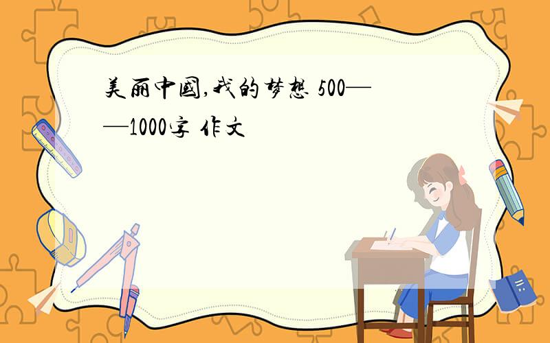 美丽中国,我的梦想 500——1000字 作文