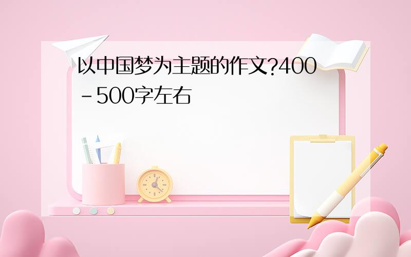 以中国梦为主题的作文?400-500字左右