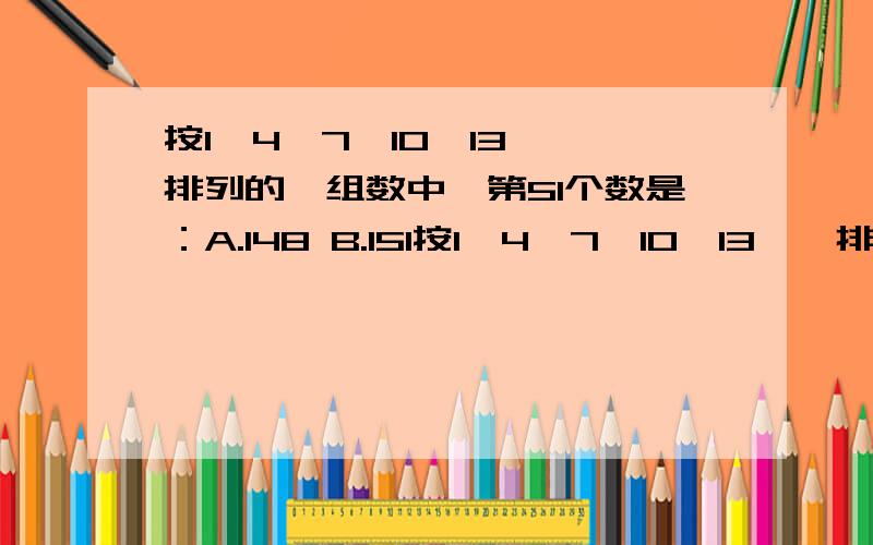 按1,4,7,10,13……排列的一组数中,第51个数是：A.148 B.151按1,4,7,10,13……排列的一组数中,第51个数是：A.148 B.151 C.154