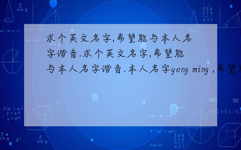 求个英文名字,希望能与本人名字谐音.求个英文名字,希望能与本人名字谐音.本人名字yong ming ,希望能给出寓意!我是30老男,只谐ming音也可以,关键是要比较男性化,最好给多几个好供我挑选,难