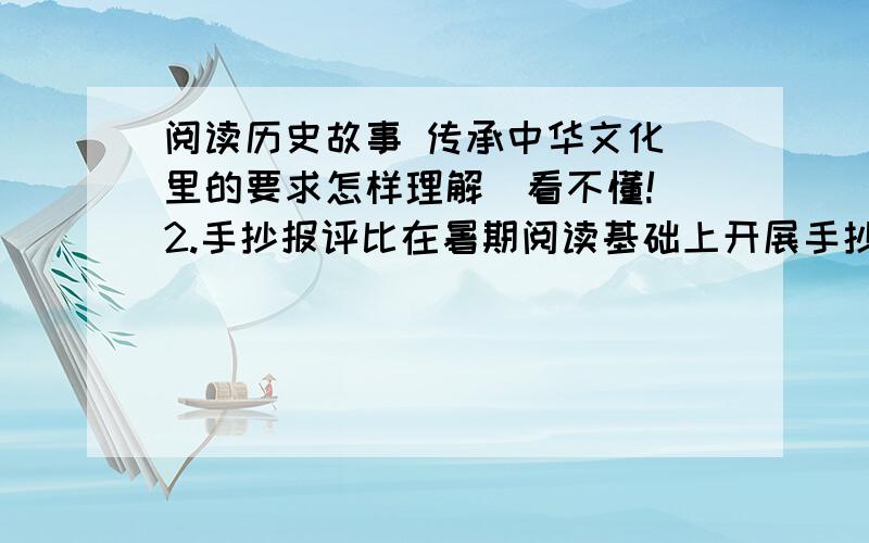 阅读历史故事 传承中华文化 里的要求怎样理解（看不懂!）2.手抄报评比在暑期阅读基础上开展手抄报制作和评比。手抄报的报名可以自行拟定，主题与暑期阅读的主题一致，内容可以有词