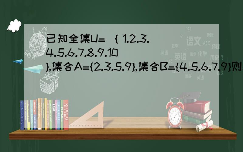 已知全集U= ｛1.2.3.4.5.6.7.8.9.10},集合A={2.3.5.9},集合B={4.5.6.7.9}则CuAnCuB=