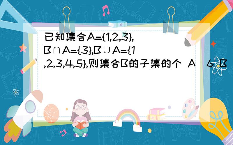 已知集合A={1,2,3},B∩A={3},B∪A={1,2,3,4,5},则集合B的子集的个 A．6 B．7 C．8 D．9