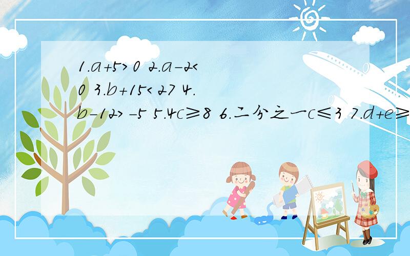 1.a+5＞0 2.a-2＜0 3.b+15＜27 4.b-12＞-5 5.4c≥8 6.二分之一c≤3 7.d+e≥0 8.d-e≤-2解以上不等式的解集 快点明天就要.