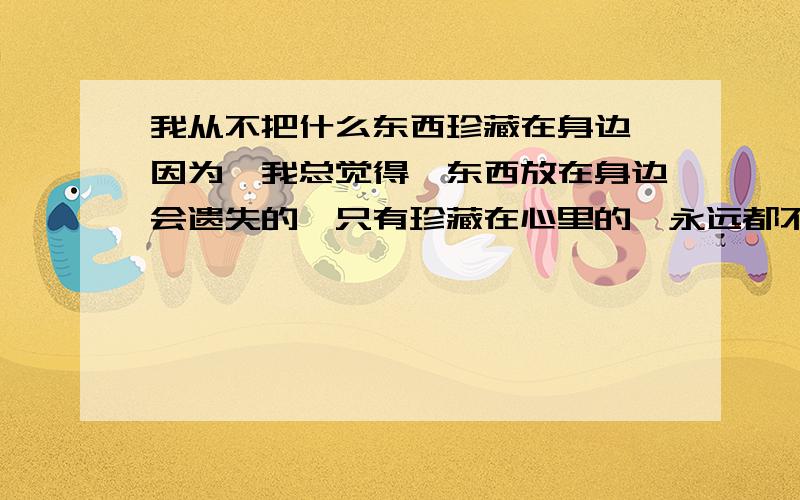 我从不把什么东西珍藏在身边,因为,我总觉得,东西放在身边会遗失的,只有珍藏在心里的,永远都不会忘却……那是一年暑假,我（ ）钢琴考级,（ ）只能按捺住考上初中的喜悦,闷在家里练琴.