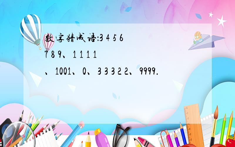 数字猜成语：3 4 5 6 7 8 9、1 1 1 1 、1001、0、3 3 3 2 2、9999.