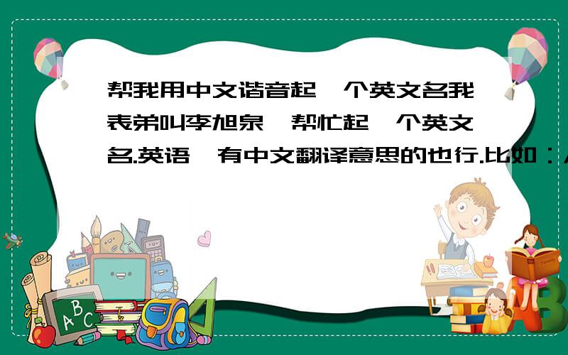 帮我用中文谐音起一个英文名我表弟叫李旭泉,帮忙起一个英文名.英语,有中文翻译意思的也行.比如：Apple 苹果,这类的.