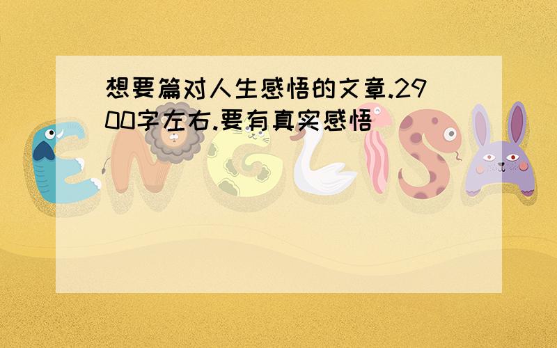 想要篇对人生感悟的文章.2900字左右.要有真实感悟