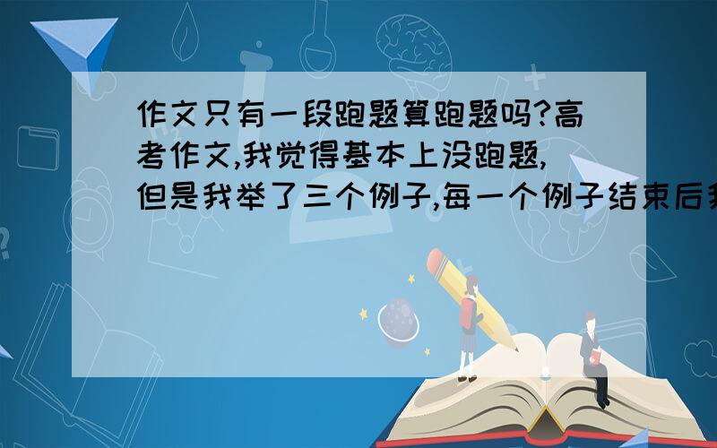 作文只有一段跑题算跑题吗?高考作文,我觉得基本上没跑题,但是我举了三个例子,每一个例子结束后我都会有个小总结,但做后一个例子和我的小总结不太符合,是很明显的不符合!这样严重吗?