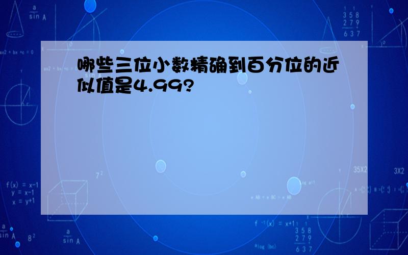 哪些三位小数精确到百分位的近似值是4.99?