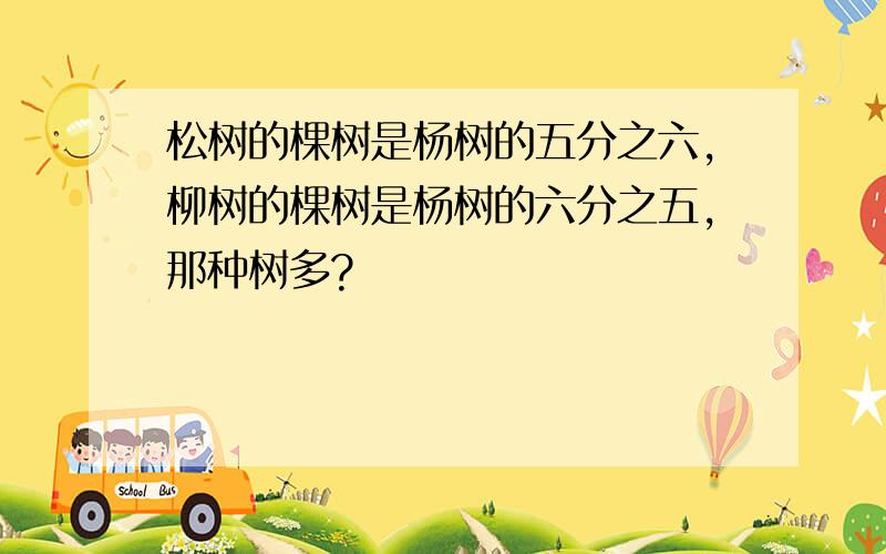 松树的棵树是杨树的五分之六,柳树的棵树是杨树的六分之五,那种树多?