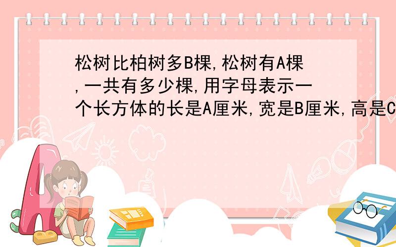 松树比柏树多B棵,松树有A棵,一共有多少棵,用字母表示一个长方体的长是A厘米,宽是B厘米,高是C厘米,如果高增加2厘米,那么新长方体的体积增加了多少?用字母表示还有一道，一个数，他的十