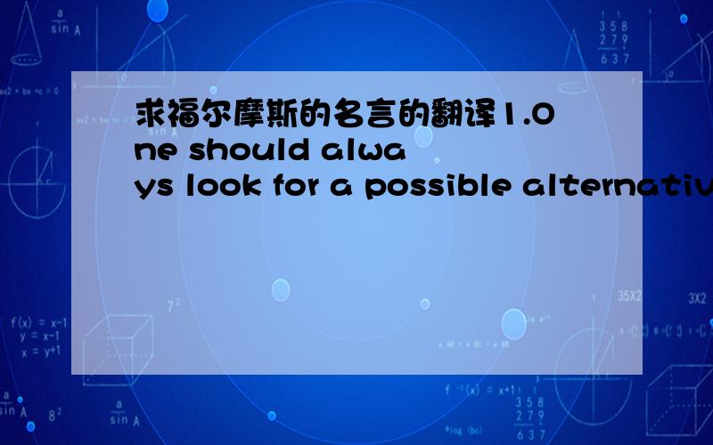 求福尔摩斯的名言的翻译1.One should always look for a possible alternative and provide against it. It is the first rule of criminal investigation. 2.It is a mistake to confound strangeness with mystery 3.It is a capital mistake to theorize