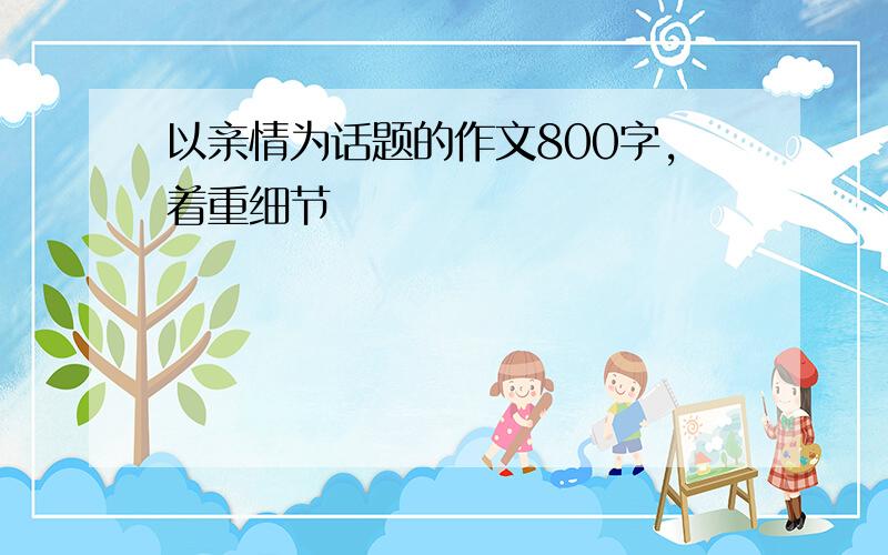 以亲情为话题的作文800字,着重细节