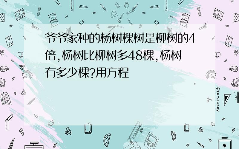 爷爷家种的杨树棵树是柳树的4倍,杨树比柳树多48棵,杨树有多少棵?用方程