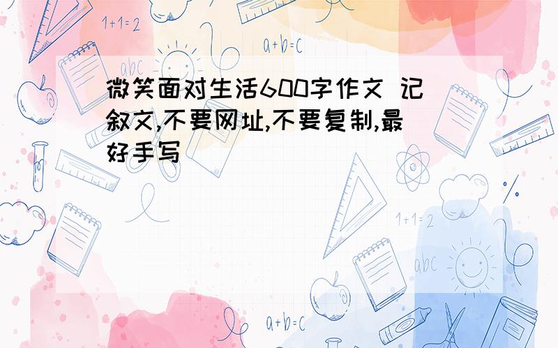 微笑面对生活600字作文 记叙文,不要网址,不要复制,最好手写