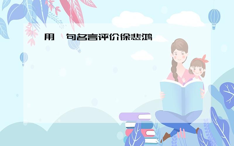 用一句名言评价徐悲鸿