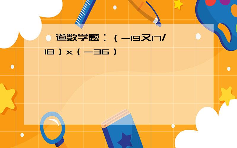 一道数学题：（-19又17/18）x（-36）