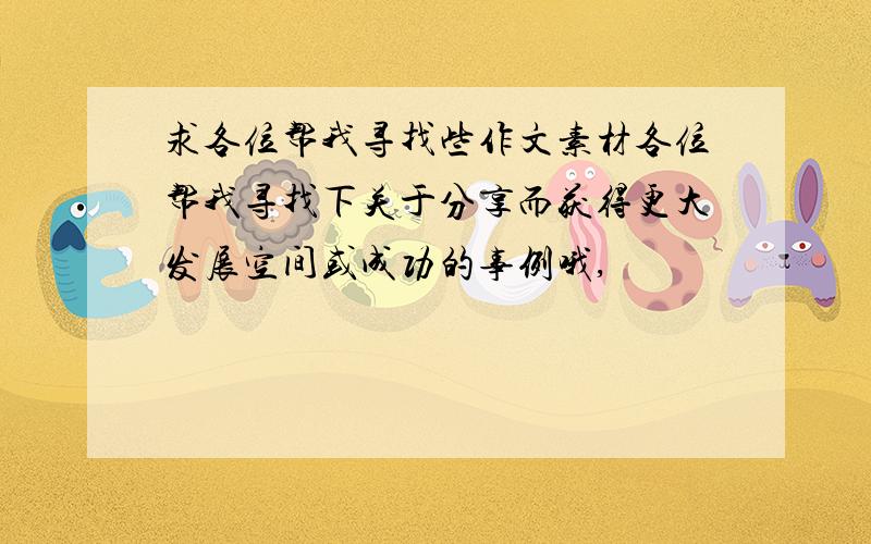 求各位帮我寻找些作文素材各位帮我寻找下关于分享而获得更大发展空间或成功的事例哦,