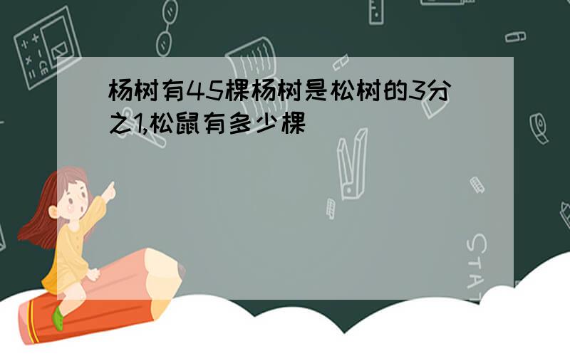 杨树有45棵杨树是松树的3分之1,松鼠有多少棵