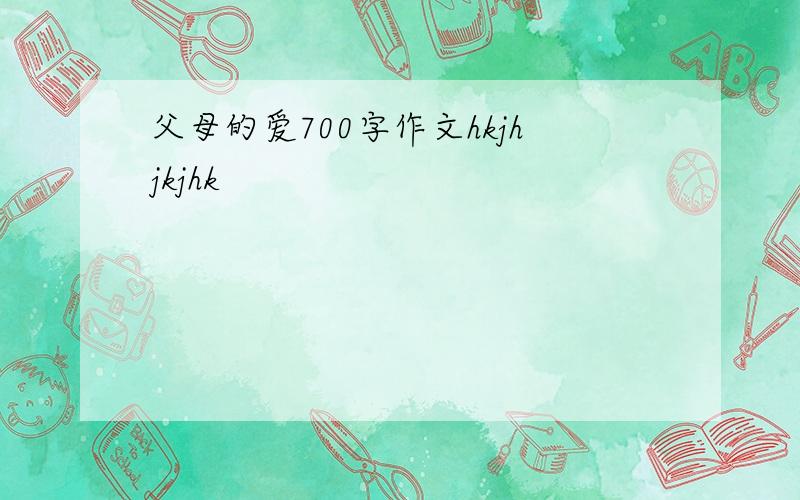 父母的爱700字作文hkjhjkjhk