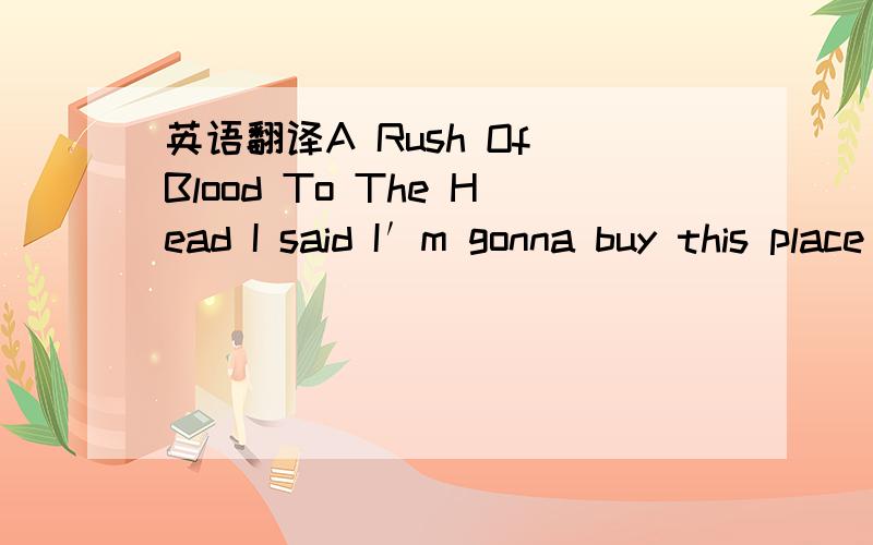 英语翻译A Rush Of Blood To The Head I said I′m gonna buy this place and burn it down yeah,I′m gonna put it six feet underground I′m gonna buy this place and see it burn do back the things it did to you in return I′m gonna buy this place a