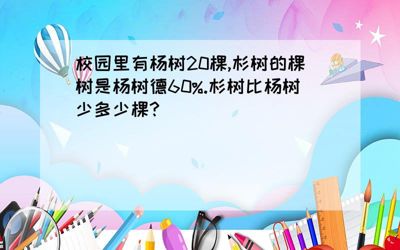 校园里有杨树20棵,杉树的棵树是杨树德60%.杉树比杨树少多少棵?