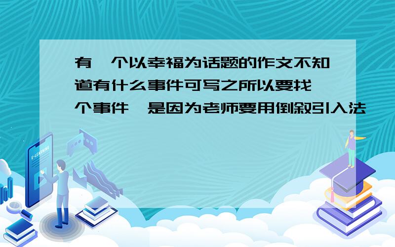 有一个以幸福为话题的作文不知道有什么事件可写之所以要找一个事件,是因为老师要用倒叙引入法,