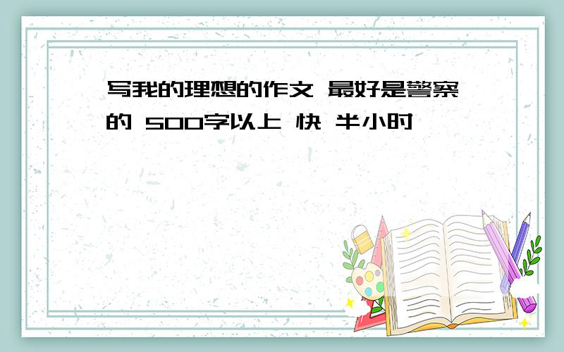 写我的理想的作文 最好是警察的 500字以上 快 半小时