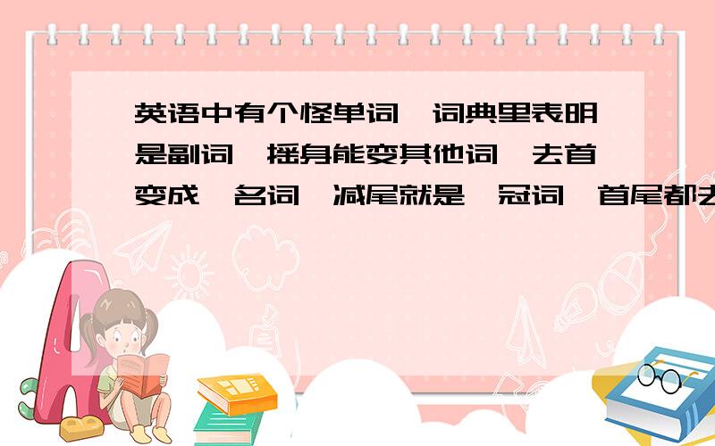 英语中有个怪单词,词典里表明是副词,摇身能变其他词,去首变成—名词,减尾就是一冠词,首尾都去是代词,若把第二字母去,它又变成一数词.猜猜他究竟是哪一个词?