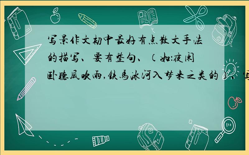 写景作文初中最好有点散文手法的描写、要有整句、（如：夜阑卧听风吹雨,铁马冰河入梦来之类的）、写得好追加20分~·