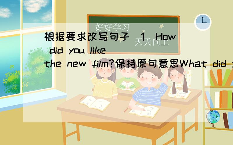 根据要求改写句子(1)How did you like the new film?保持原句意思What did you ______ ______ the new film?(2)It is an hour's ride from Wu Song harbour to N anpu Bridge.______ ______is it from Wu Song harbour to Nanpu Bridge?(3)His friend has