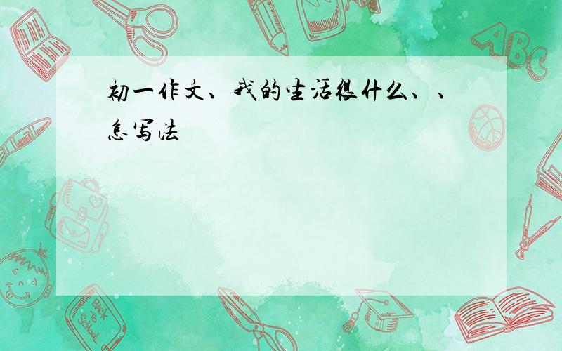 初一作文、我的生活很什么、、怎写法