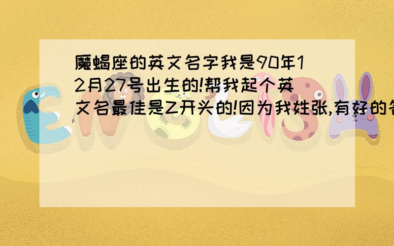 魔蝎座的英文名字我是90年12月27号出生的!帮我起个英文名最佳是Z开头的!因为我姓张,有好的名字请打上来!