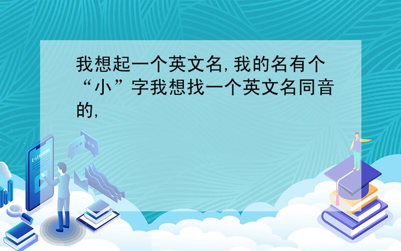 我想起一个英文名,我的名有个“小”字我想找一个英文名同音的,