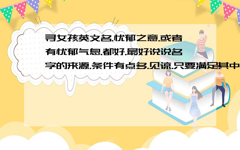 寻女孩英文名.忧郁之意.或者有忧郁气息.都好.最好说说名字的来源.条件有点多.见谅.只要满足其中一点.也可以.