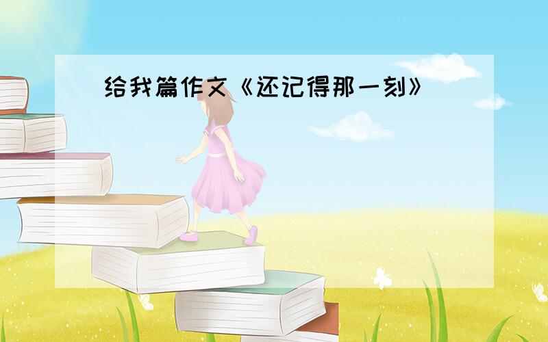 给我篇作文《还记得那一刻》