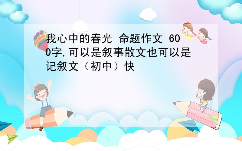 我心中的春光 命题作文 600字,可以是叙事散文也可以是记叙文（初中）快