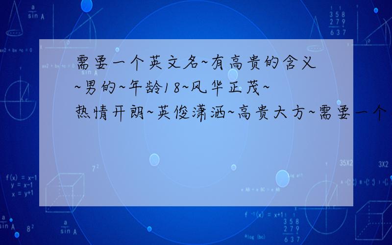 需要一个英文名~有高贵的含义~男的~年龄18~风华正茂~热情开朗~英俊潇洒~高贵大方~需要一个高贵大气的名字~最好不要太熟的~集思广益~光一个名字有点晕~再多点解释就好了~