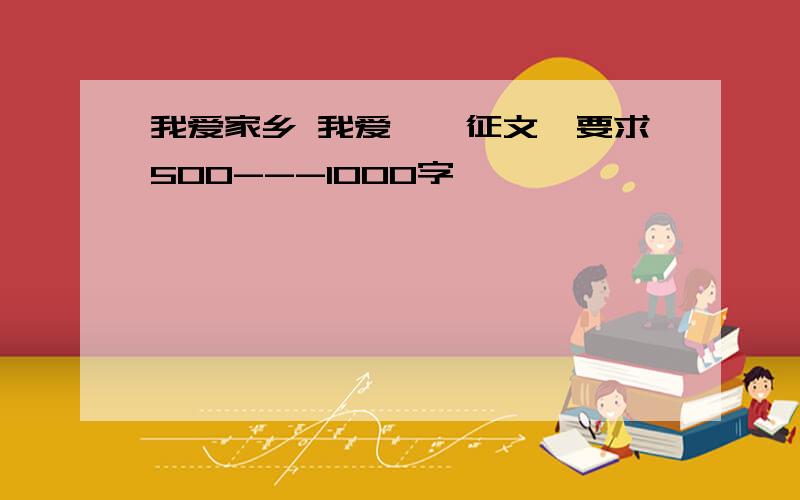 我爱家乡 我爱邯郸征文,要求500---1000字