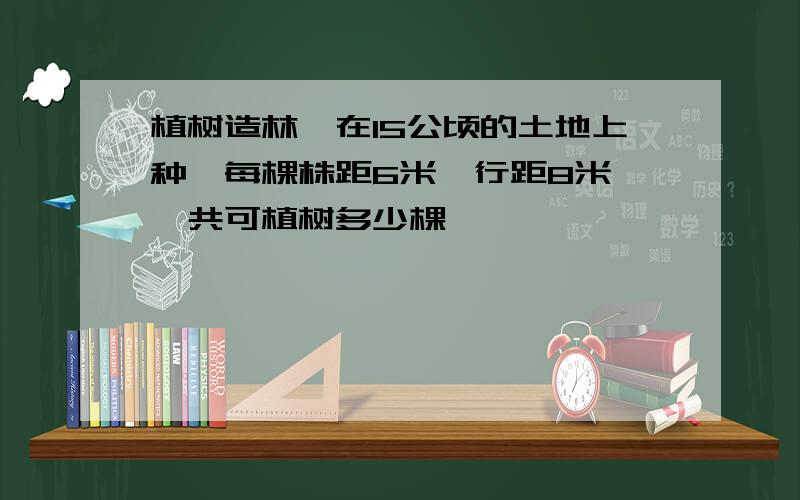 植树造林,在15公顷的土地上种,每棵株距6米,行距8米,一共可植树多少棵