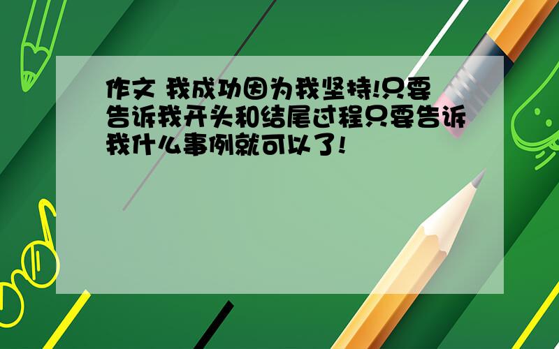 作文 我成功因为我坚持!只要告诉我开头和结尾过程只要告诉我什么事例就可以了!