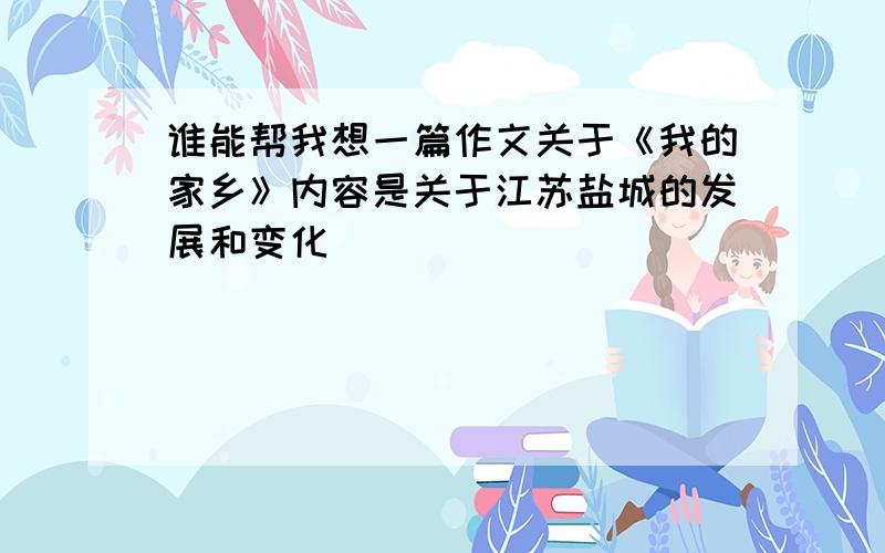 谁能帮我想一篇作文关于《我的家乡》内容是关于江苏盐城的发展和变化